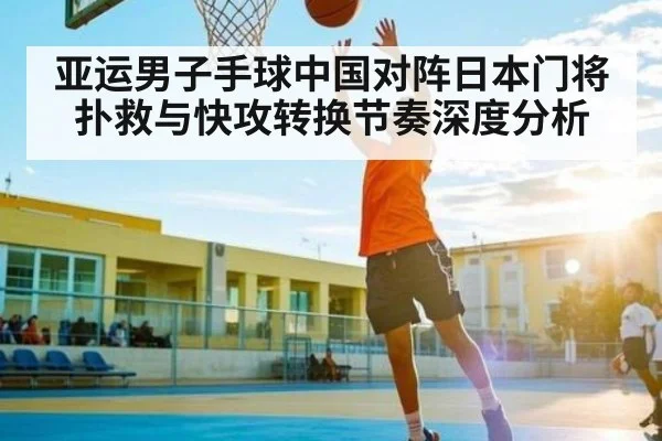 亚运男子手球中国对阵日本门将扑救与快攻转换节奏深度分析