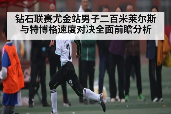 钻石联赛尤金站男子二百米莱尔斯与特博格速度对决全面前瞻分析