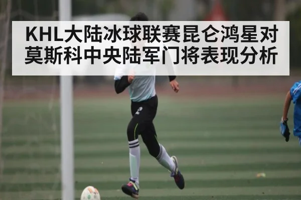 KHL大陆冰球联赛昆仑鸿星对莫斯科中央陆军门将表现分析