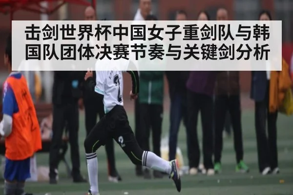 击剑世界杯中国女子重剑队与韩国队团体决赛节奏与关键剑分析