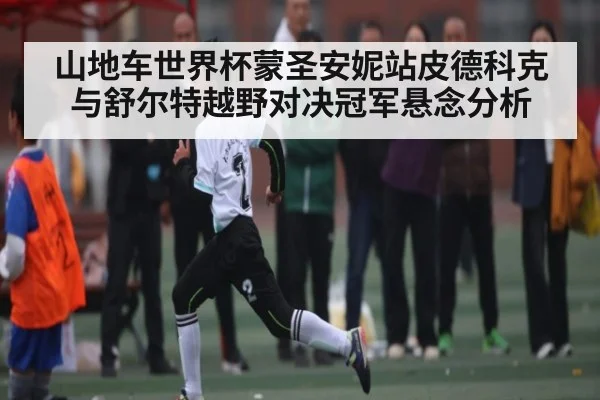 山地车世界杯蒙圣安妮站皮德科克与舒尔特越野对决冠军悬念分析